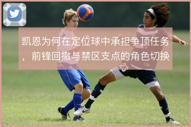 凯恩为何在定位球中承担争顶任务,前锋回撤与禁区支点的角色切换