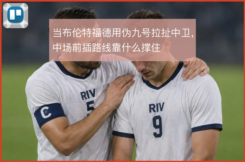 当布伦特福德用伪九号拉扯中卫，中场前插路线靠什么撑住