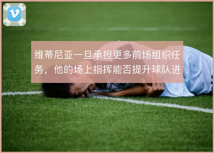 维蒂尼亚一旦承担更多前场组织任务，他的场上指挥能否提升球队进攻效率