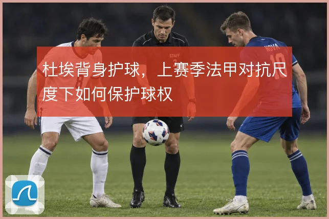 杜埃背身护球,上赛季法甲对抗尺度下如何保护球权
