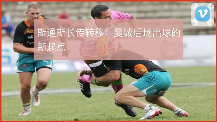 斯通斯长传转移：曼城后场出球的新起点