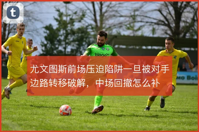 尤文图斯前场压迫陷阱一旦被对手边路转移破解，中场回撤怎么补