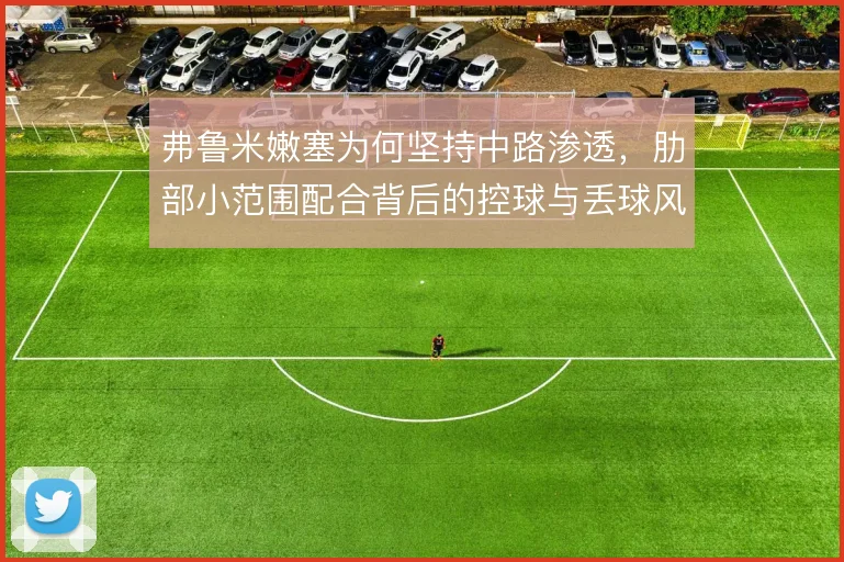 弗鲁米嫩塞为何坚持中路渗透,肋部小范围配合背后的控球与丢球风险权衡