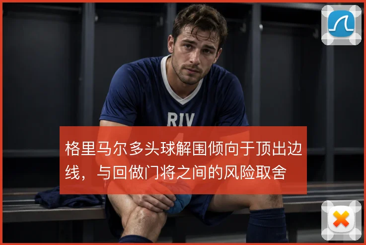 格里马尔多头球解围倾向于顶出边线,与回做门将之间的风险取舍