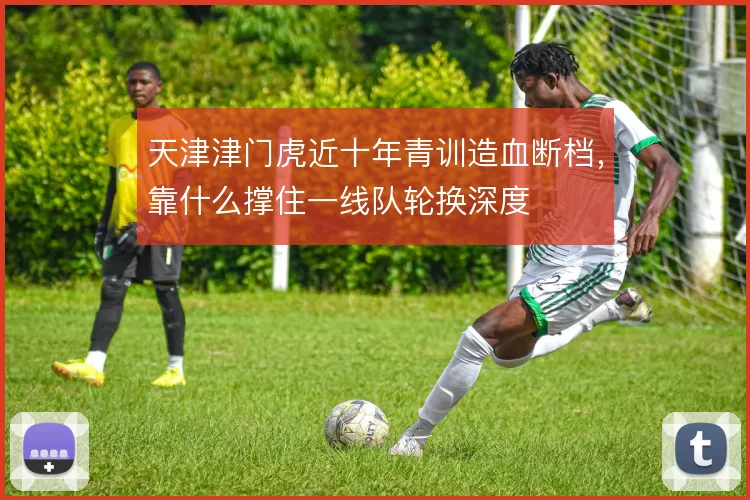 天津津门虎近十年青训造血断档，靠什么撑住一线队轮换深度