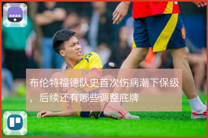 布伦特福德队史首次伤病潮下保级，后续还有哪些调整底牌