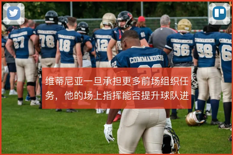 维蒂尼亚一旦承担更多前场组织任务，他的场上指挥能否提升球队进攻效率