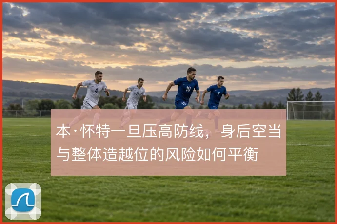本·怀特一旦压高防线，身后空当与整体造越位的风险如何平衡
