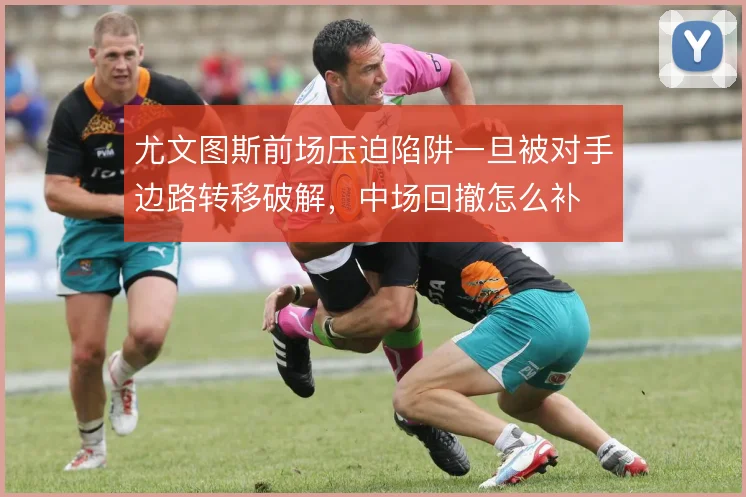 尤文图斯前场压迫陷阱一旦被对手边路转移破解，中场回撤怎么补
