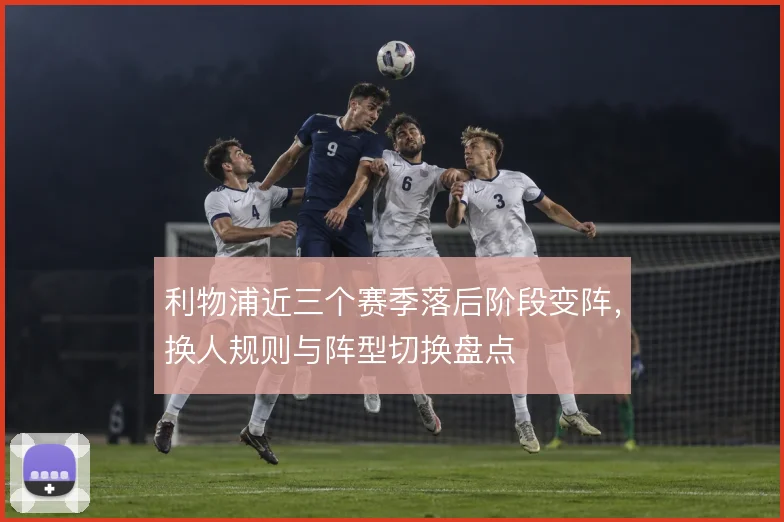 利物浦近三个赛季落后阶段变阵,换人规则与阵型切换盘点