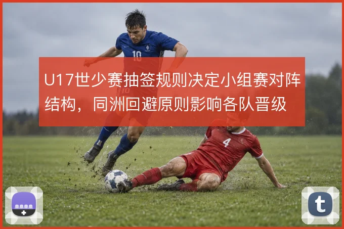 U17世少赛抽签规则决定小组赛对阵结构，同洲回避原则影响各队晋级路径