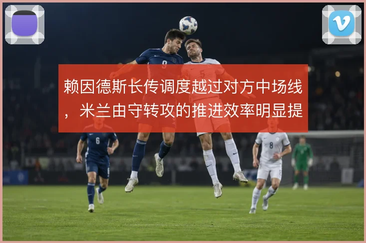 赖因德斯长传调度越过对方中场线，米兰由守转攻的推进效率明显提升