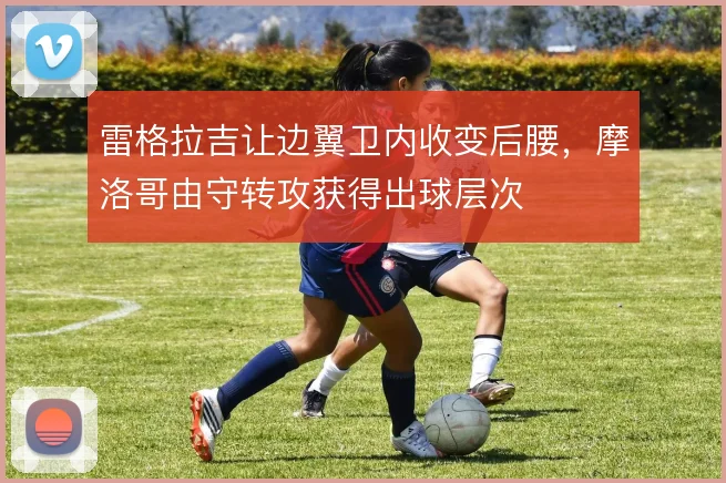 雷格拉吉让边翼卫内收变后腰，摩洛哥由守转攻获得出球层次