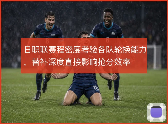 日职联赛程密度考验各队轮换能力，替补深度直接影响抢分效率
