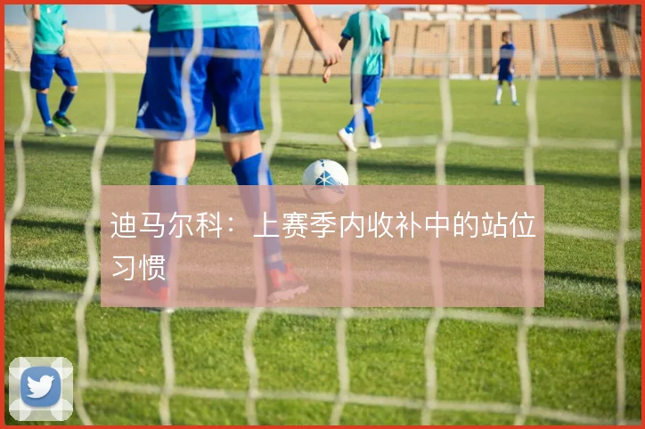 迪马尔科：上赛季内收补中的站位习惯