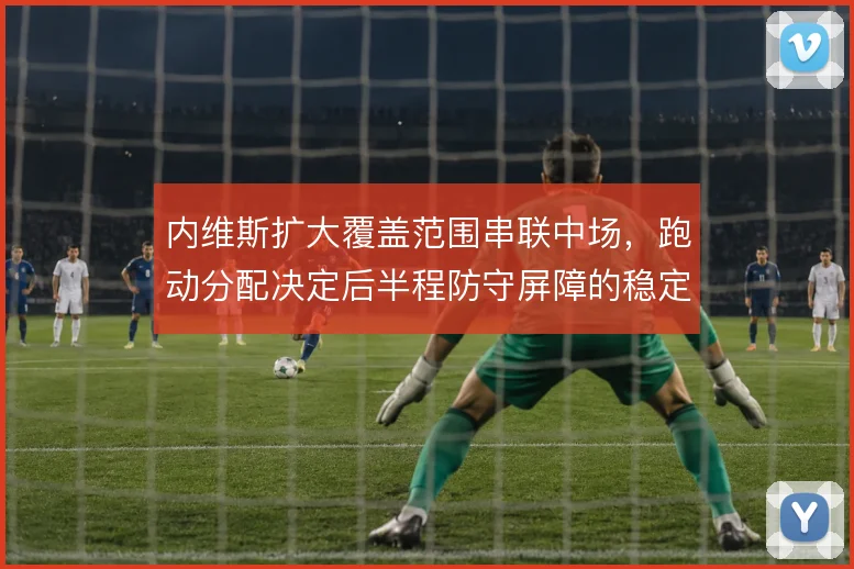 内维斯扩大覆盖范围串联中场,跑动分配决定后半程防守屏障的稳定性