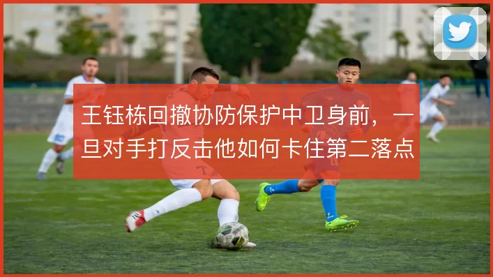王钰栋回撤协防保护中卫身前，一旦对手打反击他如何卡住第二落点