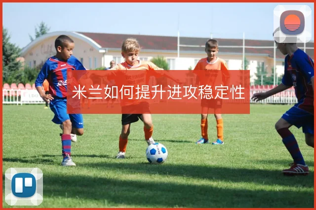 米兰如何提升进攻稳定性