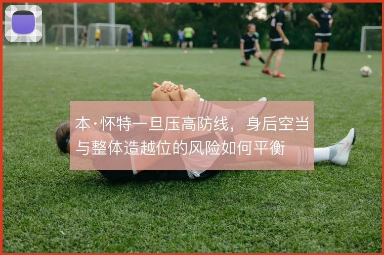 本·怀特一旦压高防线，身后空当与整体造越位的风险如何平衡