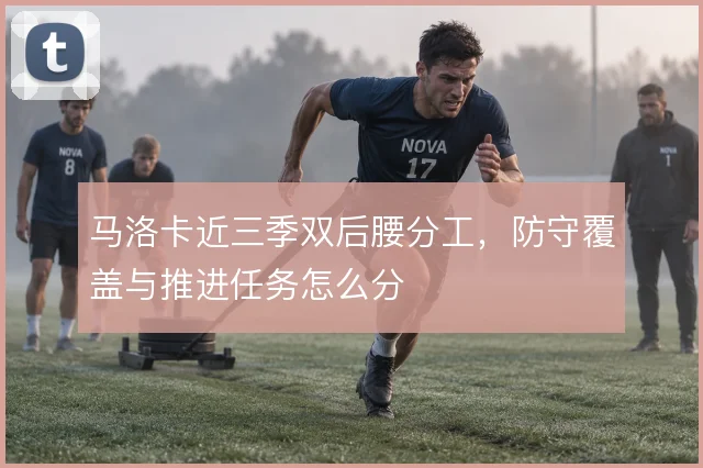 马洛卡近三季双后腰分工，防守覆盖与推进任务怎么分