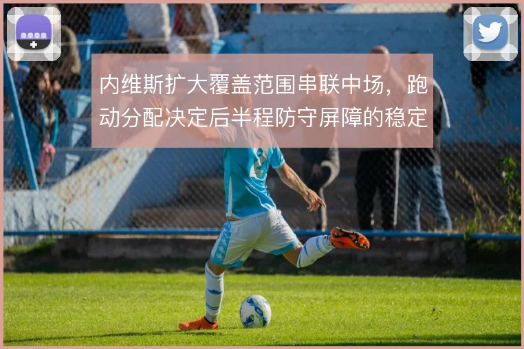 内维斯扩大覆盖范围串联中场,跑动分配决定后半程防守屏障的稳定性
