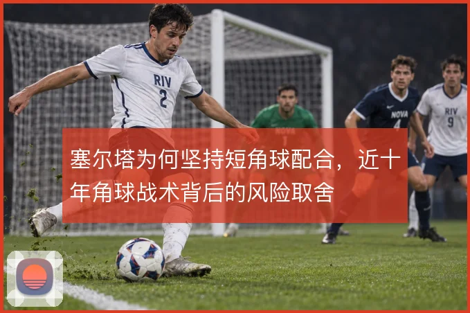 塞尔塔为何坚持短角球配合,近十年角球战术背后的风险取舍