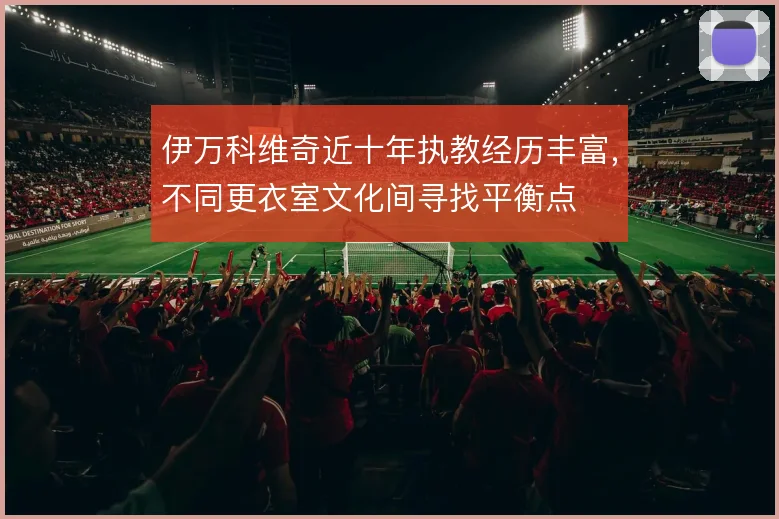 伊万科维奇近十年执教经历丰富，不同更衣室文化间寻找平衡点