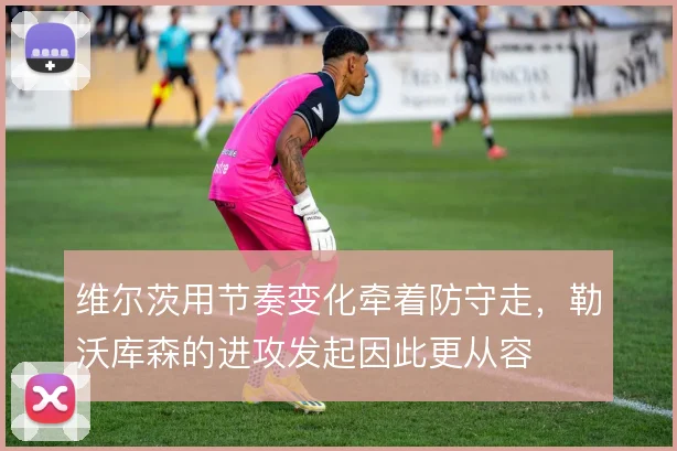 维尔茨用节奏变化牵着防守走，勒沃库森的进攻发起因此更从容