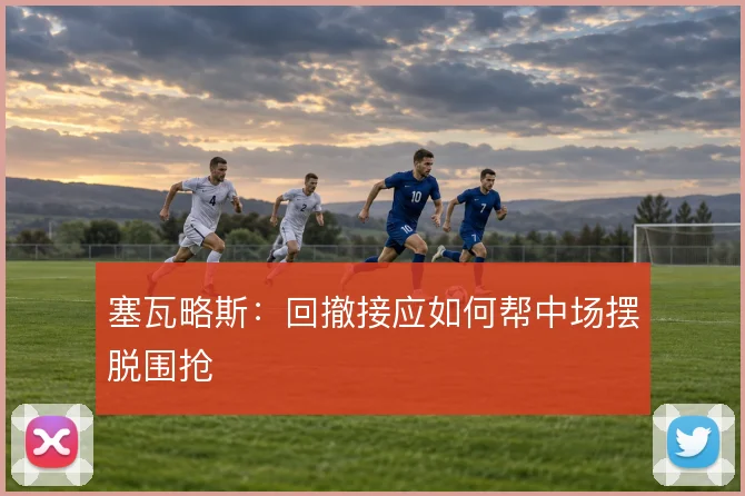 塞瓦略斯：回撤接应如何帮中场摆脱围抢