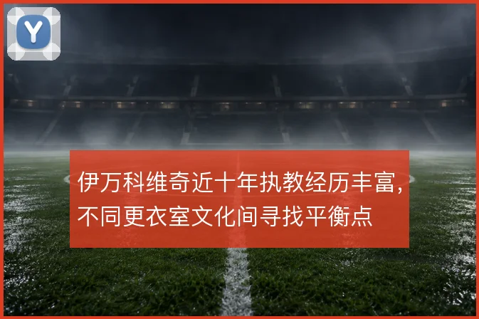 伊万科维奇近十年执教经历丰富，不同更衣室文化间寻找平衡点
