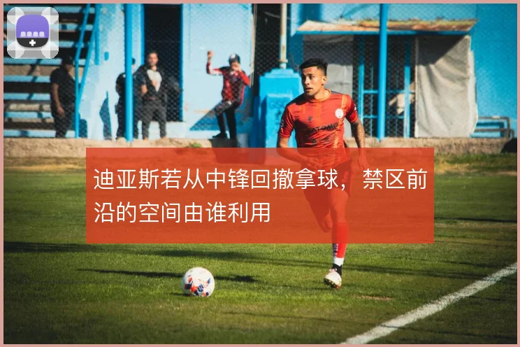 迪亚斯若从中锋回撤拿球，禁区前沿的空间由谁利用