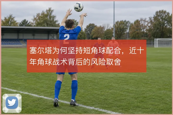 塞尔塔为何坚持短角球配合,近十年角球战术背后的风险取舍