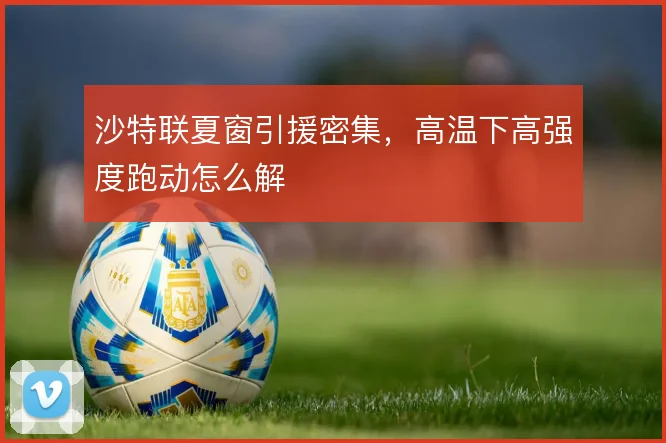 沙特联夏窗引援密集，高温下高强度跑动怎么解