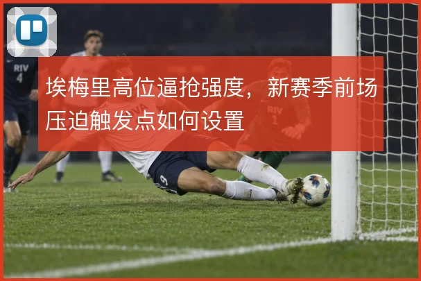 埃梅里高位逼抢强度，新赛季前场压迫触发点如何设置