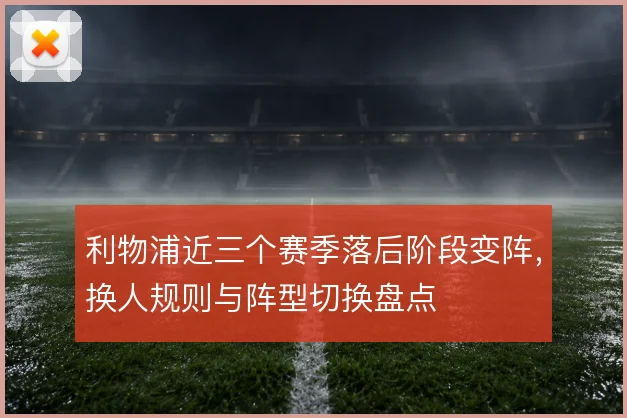 利物浦近三个赛季落后阶段变阵,换人规则与阵型切换盘点