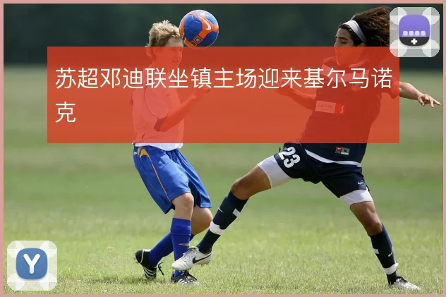 苏超邓迪联坐镇主场迎来基尔马诺克
