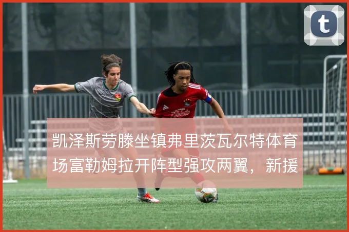 凯泽斯劳滕坐镇弗里茨瓦尔特体育场富勒姆拉开阵型强攻两翼，新援冲击力决定边路爆破上限
