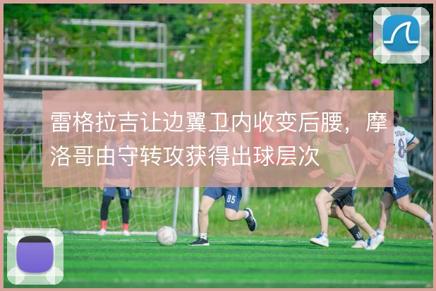雷格拉吉让边翼卫内收变后腰，摩洛哥由守转攻获得出球层次