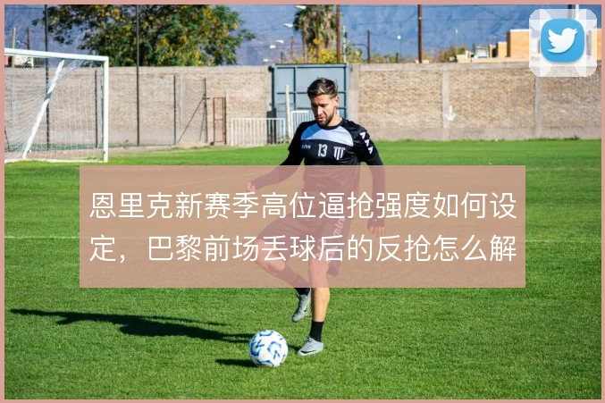 恩里克新赛季高位逼抢强度如何设定,巴黎前场丢球后的反抢怎么解