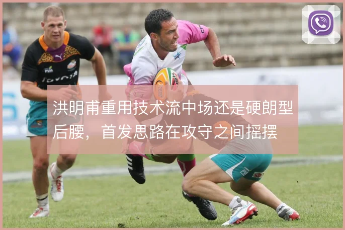 洪明甫重用技术流中场还是硬朗型后腰，首发思路在攻守之间摇摆